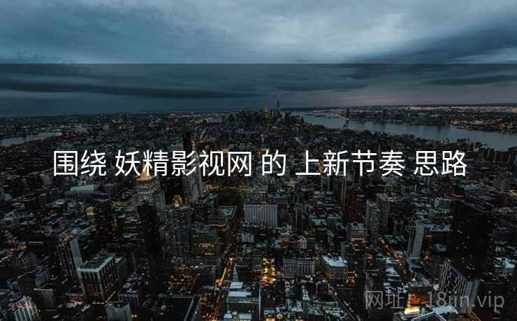 围绕 妖精影视网 的 上新节奏 思路