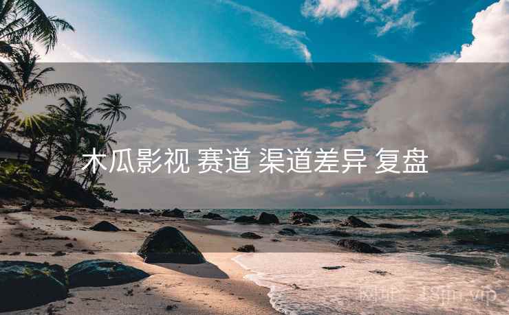木瓜影视 赛道 渠道差异 复盘