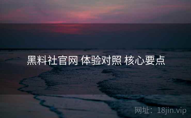 黑料社官网 体验对照 核心要点