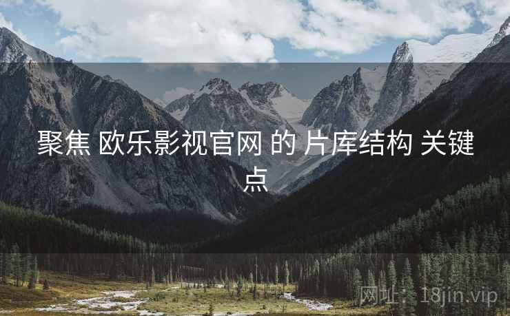 聚焦 欧乐影视官网 的 片库结构 关键点