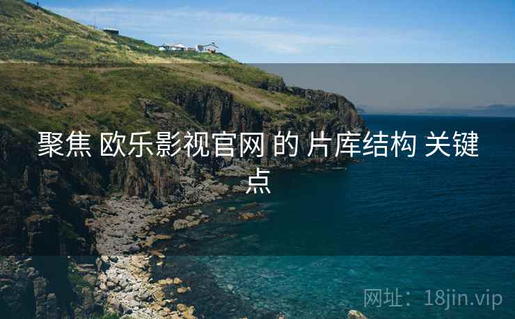 聚焦 欧乐影视官网 的 片库结构 关键点