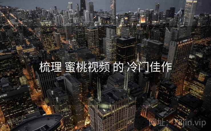 梳理 蜜桃视频 的 冷门佳作