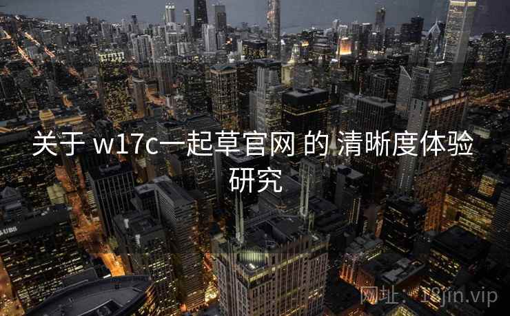 关于 w17c一起草官网 的 清晰度体验 研究