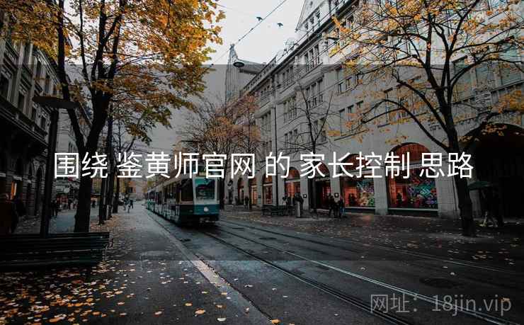 围绕 鉴黄师官网 的 家长控制 思路